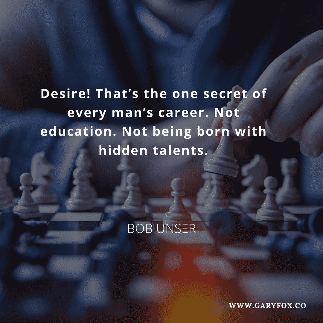 Desire! That’s the one secret of every man’s career. Not education. Not being born with hidden talents.