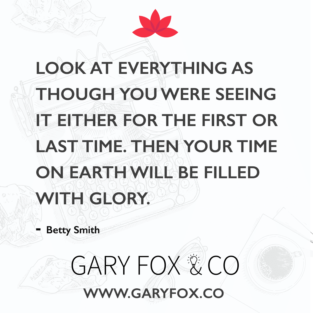 Look at everything as though you were seeing it either for the first or last time. Then your time on earth will be filled with glory.