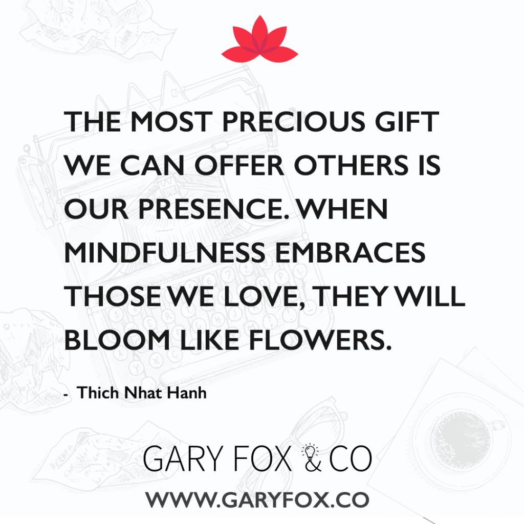 The Most Precious Gift We Can Offer Others Is Our Presence. When Mindfulness Embraces Those We Love, They Will Bloom Like Flowers. - Thich Nhat Hanh