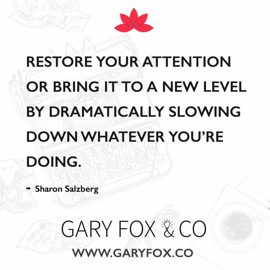 Restore your attention or bring it to a new level by dramatically slowing down whatever you’re doing.