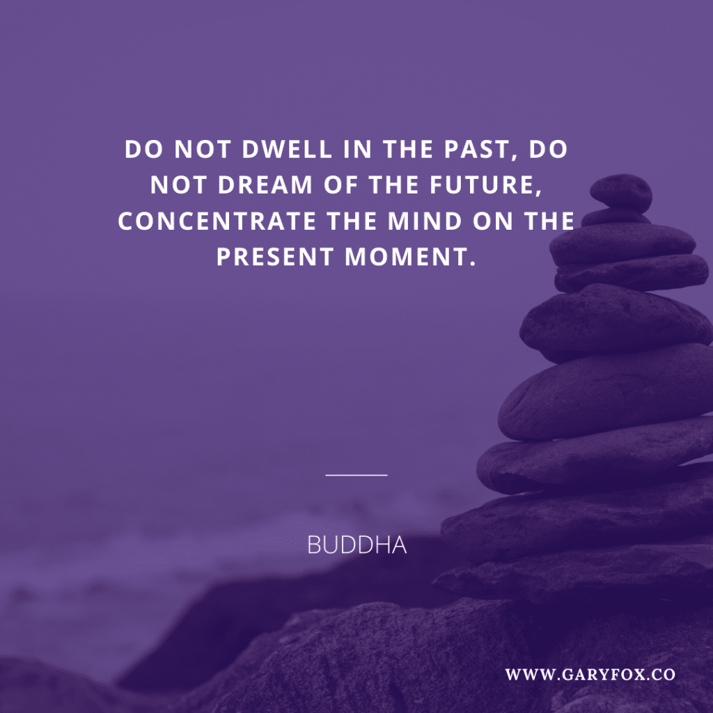 Do Not Dwell In The Past, Do Not Dream Of The Future, Concentrate The Mind On The Present Moment.