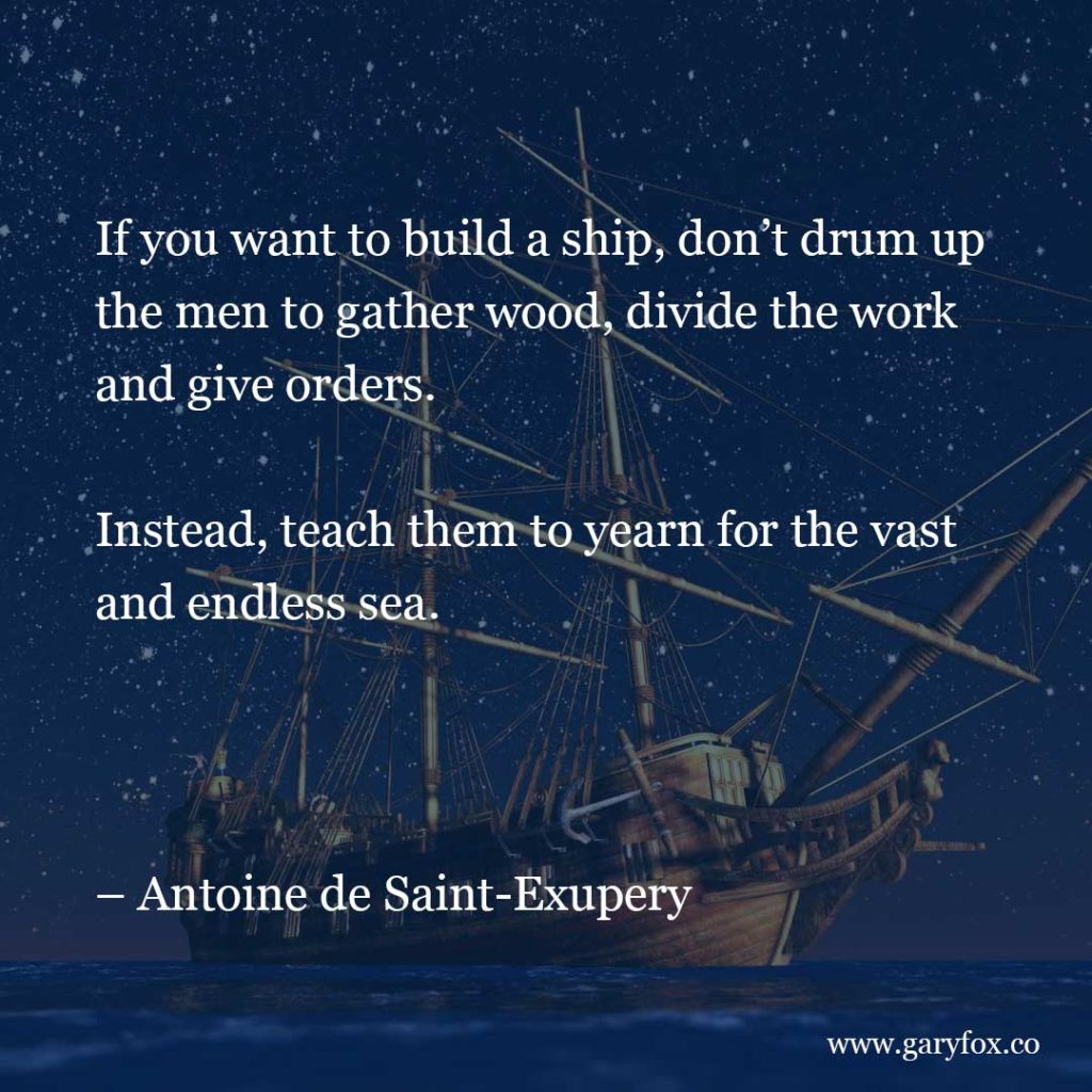 If You Want To Build A Ship, Don’t Drum Up The Men To Gather Wood, Divide The Work And Give Orders. Instead, Teach Them To Yearn For The Vast And Endless Sea.