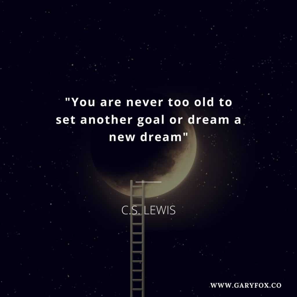 You are never too old to set another goal or dream a new dream