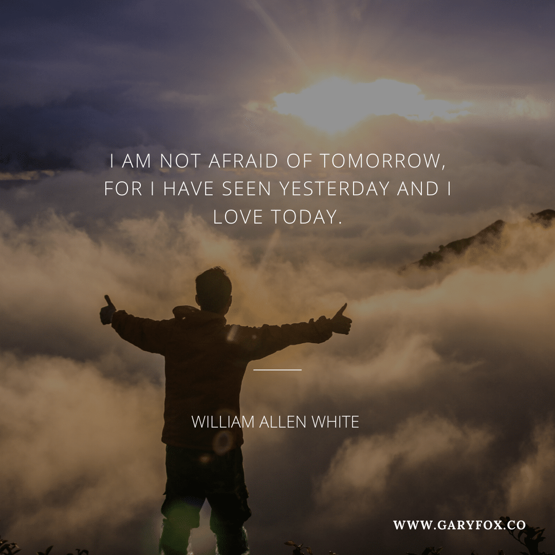 I Am Not Afraid Of Tomorrow, For I Have Seen Yesterday And I Love Today. - Willaim Allen White