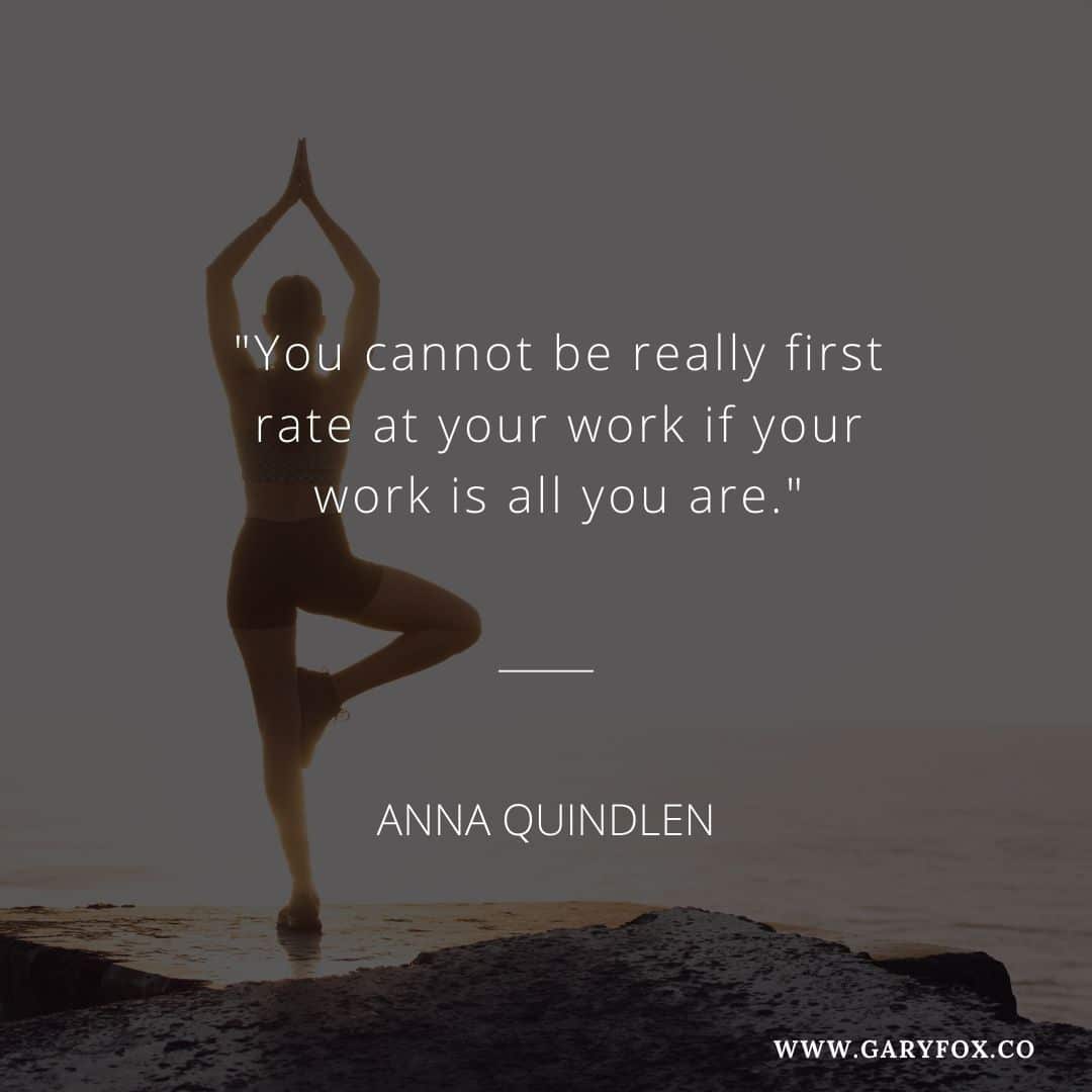 You Cannot Be Really First Rate At Your Work If Your Work Is All You Are. - Anna Quindlen