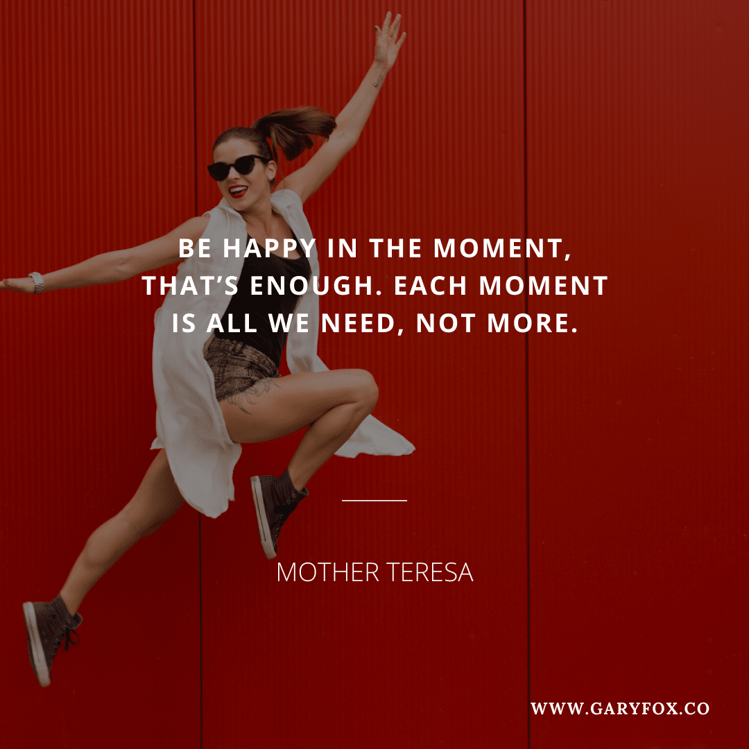 Be Happy In The Moment, That’s Enough. Each Moment Is All We Need, Not More